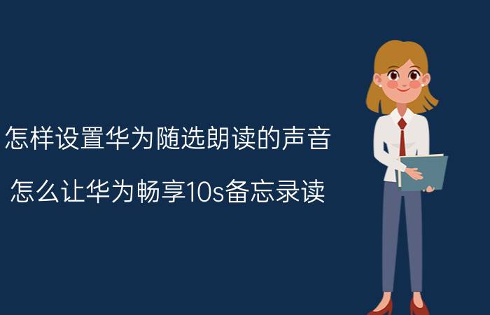 怎样设置华为随选朗读的声音 怎么让华为畅享10s备忘录读？